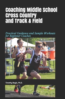 Coaching Middle School Cross Country and Track & Field: Practical Guidance and Sample Workouts for Beginner Coaches by Rayle Ph. D., Timothy