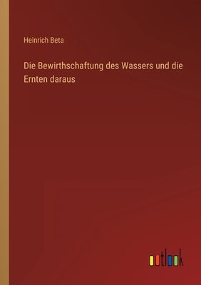 Die Bewirthschaftung des Wassers und die Ernten daraus by Beta, Heinrich