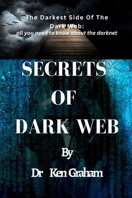 Secrets of Dark Web: The Darkest Side Of The Dark Web: All you need to know about the darknet by Graham, Ken