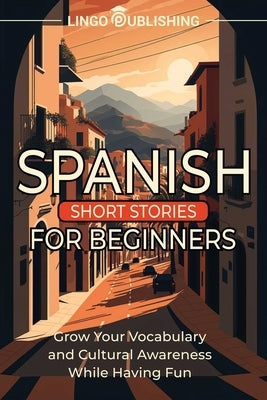 Spanish Short Stories for Beginners: Grow Your Vocabulary and Cultural Awareness While Having Fun by Publishing, Lingo