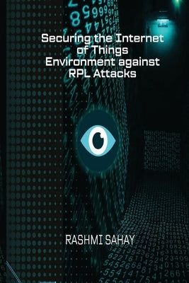 Securing the Internet of Things Environment against RPL Attacks by Sahay, Rashmi