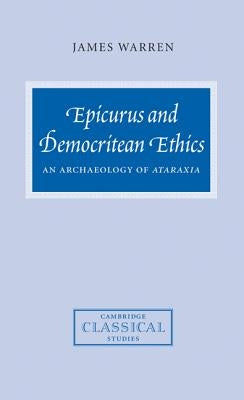 Epicurus and Democritean Ethics: An Archaeology of Ataraxia by Warren, James