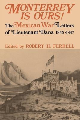 Monterrey Is Ours!: The Mexican War Letters of Lieutenant Dana, 1845-1847 by Ferrell, Robert H.