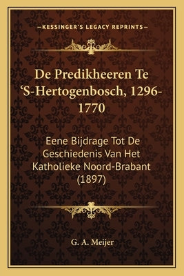 De Predikheeren Te 'S-Hertogenbosch, 1296-1770: Eene Bijdrage Tot De Geschiedenis Van Het Katholieke Noord-Brabant (1897) by Meijer, G. A.