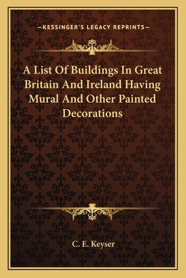 A List of Buildings in Great Britain and Ireland Having Mural and Other Painted Decorations by Keyser, C. E.