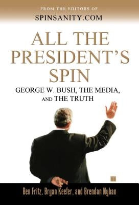 All the President's Spin: George W. Bush, the Media, and the Truth by Fritz, Ben