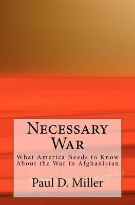 Necessary War: What America Needs to Know About the War in Afghanistan by Miller, Paul D.