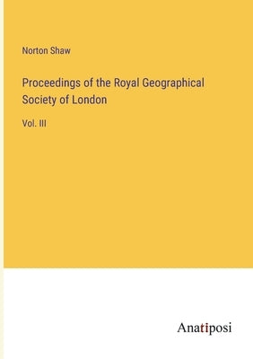 Proceedings of the Royal Geographical Society of London: Vol. III by Shaw, Norton