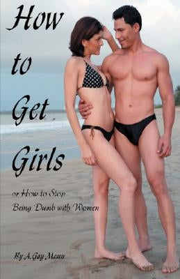 How to Get Girls or How to Stop Being Dumb with Women by Mann, A. Gay