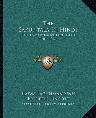 The Sakuntala In Hindi: The Text Of Kanva Lachhman Sinh (1876) by Sinh, Kaiwa Lachhman