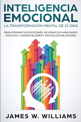 Inteligencia Emocional: La transformación mental de 21 días para dominar sus emociones, mejorar sus habilidades sociales y lograr mejores y má by W. Williams, James