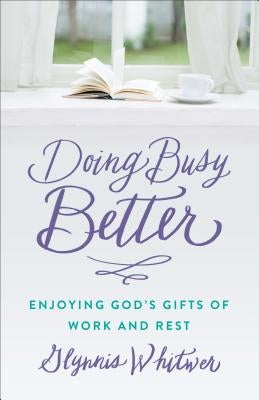 Doing Busy Better: Enjoying God's Gifts of Work and Rest by Whitwer, Glynnis
