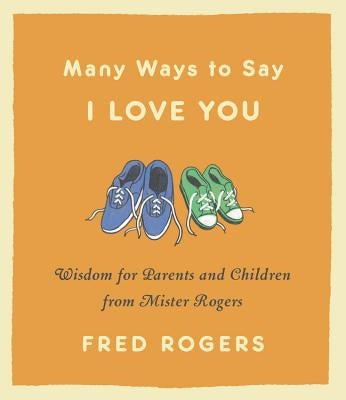 Many Ways to Say I Love You: Wisdom for Parents and Children from Mister Rogers by Rogers, Fred