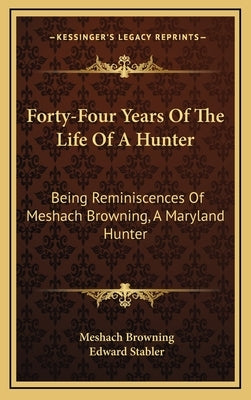 Forty-Four Years of the Life of a Hunter: Being Reminiscences of Meshach Browning, a Maryland Hunter by Browning, Meshach