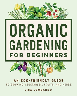 Organic Gardening for Beginners: An Eco-Friendly Guide to Growing Vegetables, Fruits, and Herbs by Lombardo, Lisa