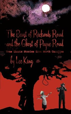 The Beast of Rickards Road and the Ghost of Payne Road: True Ghosts Stories from North Carolina by King, Lee