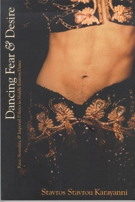 Dancing Fear and Desire: Race, Sexuality, and Imperial Politics in Middle Eastern Dance by Karayanni, Stavros Stavrou