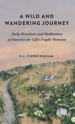 A Wild and Wandering Journey: Daily Devotions and Meditations of Intention for Life's Fragile Moments by Cunningham, S. J.