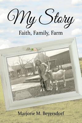 My Story: Faith, Family, Farm by Beyersdorf, Marjorie M.