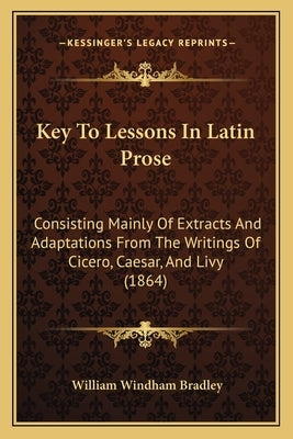 Key To Lessons In Latin Prose: Consisting Mainly Of Extracts And Adaptations From The Writings Of Cicero, Caesar, And Livy (1864) by Bradley, William Windham