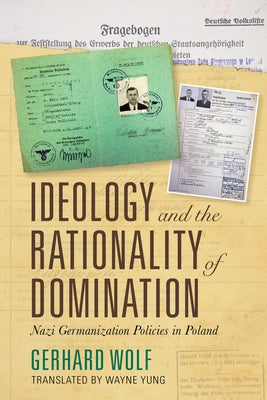 Ideology and the Rationality of Domination: Nazi Germanization Policies in Poland by Wolf, Gerhard