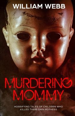 Murdering Mommy: 15 Children Who Killed Their Own Mother by Webb, William