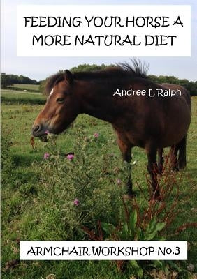 Feeding Your Horse A More Natural Diet - Armchair Workshop No. 3 by Ralph, Andree L.