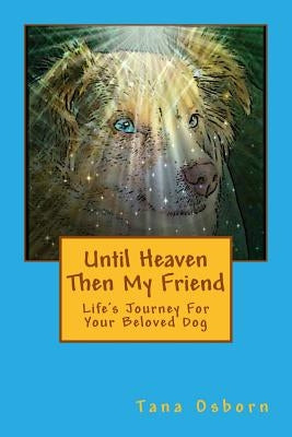 Until Heaven Then My Friend: Life's Journey For Your Beloved Dog by Osborn, Tana