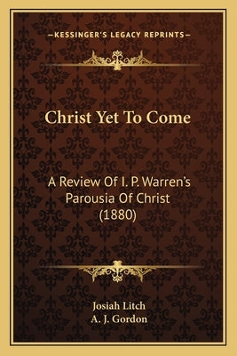 Christ Yet To Come: A Review Of I. P. Warren's Parousia Of Christ (1880) by Litch, Josiah