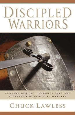 Discipled Warriors: Growing Healthy Churches That Are Equipped for Spiritual Warfare by Lawless, Chuck