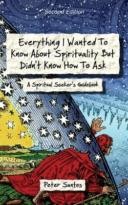 Everything I Wanted to Know about Spirituality but Didn't Know How to Ask: A Spiritual Seeker's Guidebook by Santos, Peter