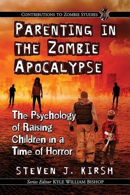 Parenting in the Zombie Apocalypse: The Psychology of Raising Children in a Time of Horror by Kirsh, Steven J.