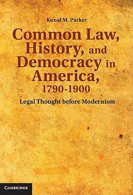 Common Law, History, and Democracy in America, 1790-1900: Legal Thought Before Modernism by Parker, Kunal M.