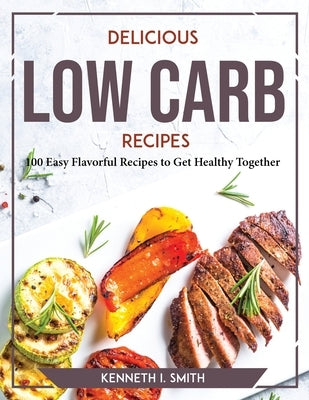 Delicious Low Carb Recipes: 100 Easy Flavorful Recipes to Get Healthy Together by Kenneth I Smith