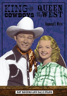 King of the Cowboys, Queen of the West: Roy Rogers and Dale Evans by White, Raymond E.