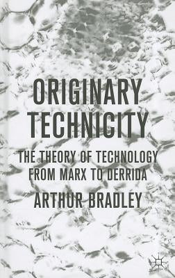 Originary Technicity: The Theory of Technology from Marx to Derrida by Bradley, A.