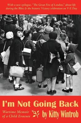 I'm Not Going Back: Wartime Memoir of a Child Evacuee by Wintrob, Kitty