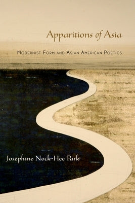 Apparitions of Asia: Modernist Form and Asian American Poetics by Park, Josephine