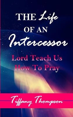 The Life Of An Intercessor: Teach Us How To Pray by Thompson, Tiffany