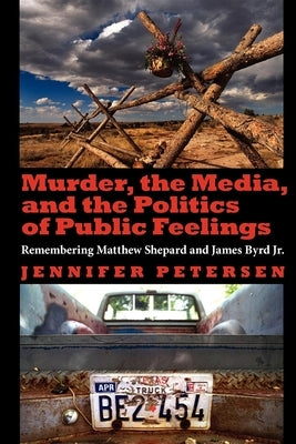 Murder, the Media, and the Politics of Public Feelings: Remembering Matthew Shepard and James Byrd Jr. by Petersen, Jennifer