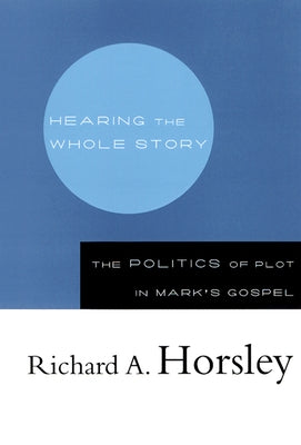 Hearing the Whole Story: The Politics of Plot in Mark's Gospel by Horsley, Richard A.