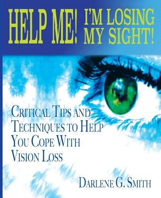 Help Me! I Am Losing My Sight!: Critical Tips And Techniques To Help You Cope With Vision Loss by Smith, Darlene G.