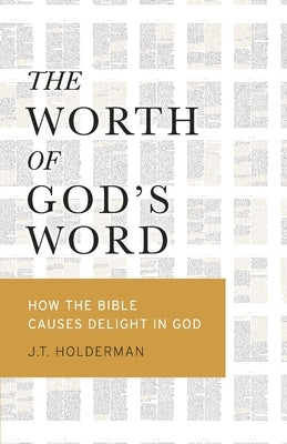 The Worth of God's Word: How the Bible Causes Delight In God by Holderman, J. T.