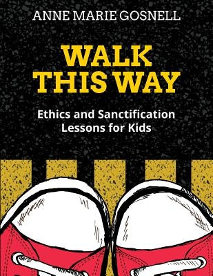 Walk This Way: Ethics and Sanctification Lessons for Kids by Gosnell, Anne Marie