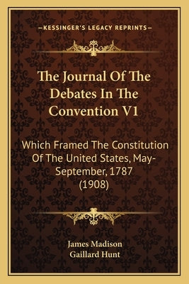 The Journal Of The Debates In The Convention V1: Which Framed The Constitution Of The United States, May-September, 1787 (1908) by Madison, James
