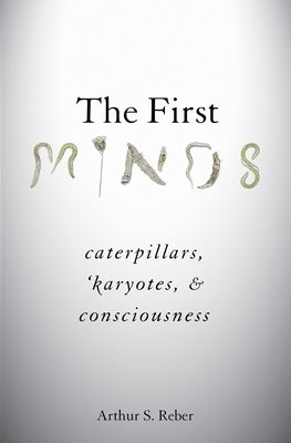 The First Minds: Caterpillars, Karyotes, and Consciousness by Reber, Arthur S.