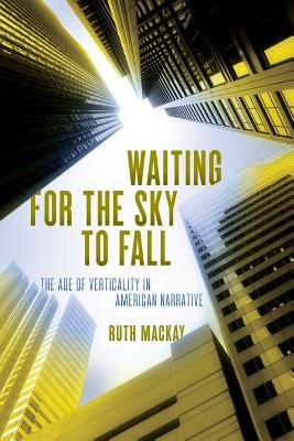 Waiting for the Sky to Fall: The Age of Verticality in American Narrative by MacKay, Ruth