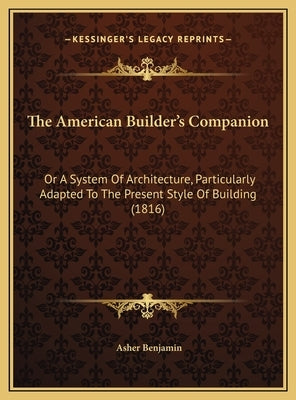 The American Builder's Companion: Or A System Of Architecture, Particularly Adapted To The Present Style Of Building (1816) by Benjamin, Asher