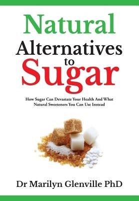 Natural Alternatives To Sugar: How Sugar Can Devastate Your Health And What You Can Do about it. by Glenville Phd, Marilyn
