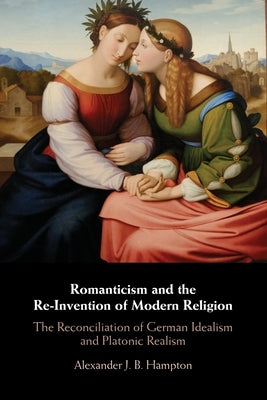 Romanticism and the Re-Invention of Modern Religion by Hampton, Alexander J. B.
